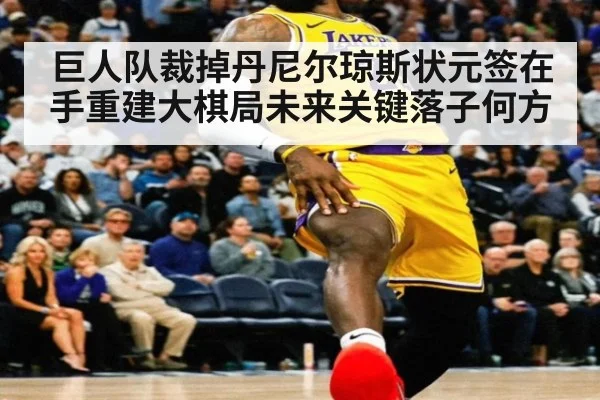 巨人队裁掉丹尼尔琼斯状元签在手重建大棋局未来关键落子何方