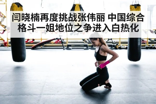 闫晓楠再度挑战张伟丽 中国综合格斗一姐地位之争进入白热化