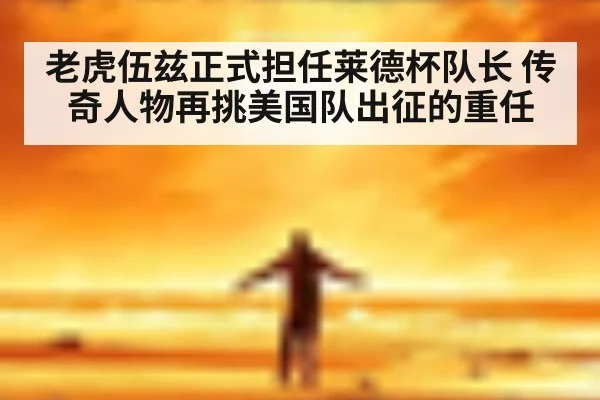 老虎伍兹正式担任莱德杯队长 传奇人物再挑美国队出征的重任
