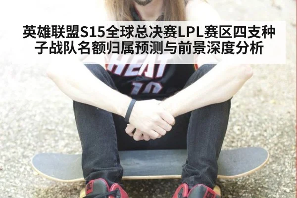 英雄联盟S15全球总决赛LPL赛区四支种子战队名额归属预测与前景深度分析