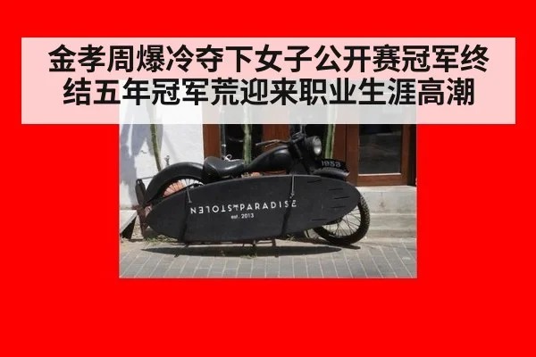 金孝周爆冷夺下女子公开赛冠军终结五年冠军荒迎来职业生涯高潮