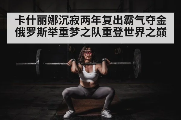 卡什丽娜沉寂两年复出霸气夺金 俄罗斯举重梦之队重登世界之巅